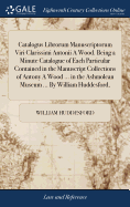 Catalogus Librorum Manuscriptorum Viri Clarissimi Antonii A Wood. Being a Minute Catalogue of Each Particular Contained in the Manuscript Collections of Antony A Wood ... in the Ashmolean Museum ... By William Huddesford,