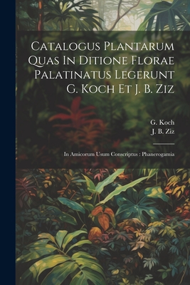 Catalogus Plantarum Quas In Ditione Florae Palatinatus Legerunt G. Koch Et J. B. Ziz: In Amicorum Usum Conscriptus: Phanerogamia - Koch, G, and J B Ziz (Creator)