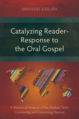 Catalyzing Reader-Response to the Oral Gospel: A Rhetorical Analysis of the Markan Text's Convincing and Convicting Devices - Karura, Mwaniki