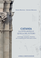 Catania. La Citta Antica E Quella del Futuro: Archeologia, Topografia, Urbanistica Per La Riqualificazione Dello Spazio Urbano