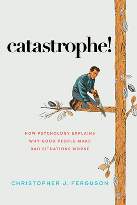 Catastrophe!: How Psychology Explains Why Good People Make Bad Situations Worse - Ferguson, Christopher J