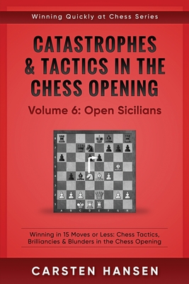 Catastrophes & Tactics in the Chess Opening - Volume 6: Open Sicilians: Winning in 15 Moves or Less: Chess Tactics, Brilliancies & Blunders in the Chess Opening - Hansen, Carsten