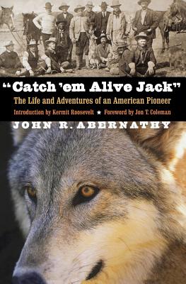 Catch 'em Alive Jack: The Life and Adventures of an American Pioneer - Abernathy, John R, and Roosevelt, Kermit (Introduction by), and Coleman, Jon T (Foreword by)