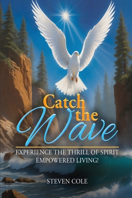 Catch The Wave: Experience the Thrill of Spirit-Empowered Living! - Cole, Steven