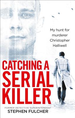 Catching a Serial Killer: My hunt for murderer Christopher Halliwell, subject of the ITV series A Confession - Fulcher, Stephen