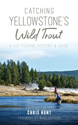 Catching Yellowstone's Wild Trout: A Fly-Fishing History and Guide - Hunt, Chris, and Sepelak, Mike (Foreword by)