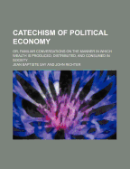 Catechism of Political Economy; Or, Familiar Conversations on the Manner in Which Wealth Is Produced, Distributed, and Consumed in Society