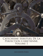 Catechisme Spirituel de La Perfection Chretienne, Volume 1
