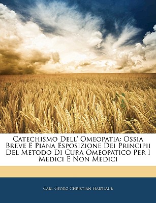 Catechismo Dell' Omeopatia: Ossia Breve E Piana Esposizione Dei Principii del Metodo Di Cura Omeopatico Per I Medici E Non Medici - Hartlaub, Carl Georg Christian