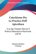 Catechismo Per La Practica Dell' Apicoltura: E Le Api Trattato Teorico E Pratico D'Apicoltura Razionale (1874)