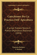 Catechismo Per La Practica Dell' Apicoltura: E Le Api Trattato Teorico E Pratico D'Apicoltura Razionale (1874)