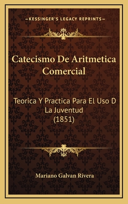 Catecismo de Aritmetica Comercial: Teorica y Practica Para El USO D La Juventud (1851) - Rivera, Mariano Galvan (Editor)