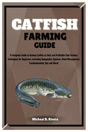 Catfish Farming Guide: A Complete Guide to Raising Catfish as Pets and Profitable Fish Farming Techniques for Beginners, Including Aquaponics Systems, Pond Management, Troubleshooting Tips and More!