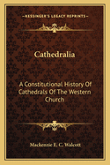 Cathedralia: A Constitutional History Of Cathedrals Of The Western Church