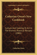 Catherine Owen's New Cookbook: Culture And Cooking Or Art In The Kitchen, Practical Recipes (1885)