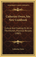 Catherine Owen's New Cookbook: Culture and Cooking or Art in the Kitchen, Practical Recipes (1885)