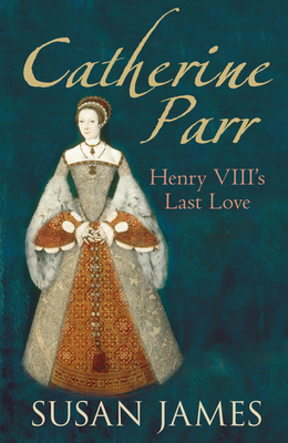Catherine Parr: Henry VIII's Last Love - James, Susan