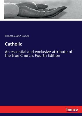 Catholic: An essential and exclusive attribute of the true Church. Fourth Edition - Capel, Thomas John