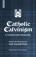 Catholic Calvinism: A Vision for Ministry: Essays in Honour of Ian Hamilton