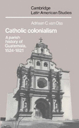 Catholic Colonialism: A Parish History of Guatemala, 1524-1821