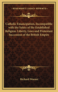 Catholic Emancipation, Incompatible with the Safety of the Established Religion, Liberty, Laws and Protestant Succession of the British Empire