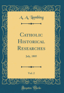 Catholic Historical Researches, Vol. 2: July, 1885 (Classic Reprint)