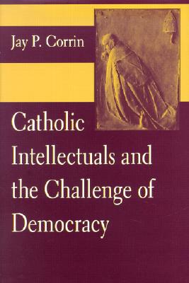 Catholic Intellectuals and the Challenge of Democracy - Corrin, Jay P