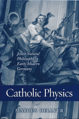 Catholic Physics: Jesuit Natural Philosophy in Early Modern Germany - Hellyer, Marcus, Professor