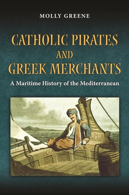 Catholic Pirates and Greek Merchants: A Maritime History of the Early Modern Mediterranean - Greene, Molly