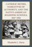 Catholic Sisters, Narratives of Authority, and the Native American Boarding Schools, 1847-1918