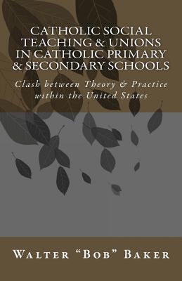 Catholic Social Teaching & Unions in Catholic Primary & Secondary Schools: Clash between Theory & Practice in the United States - Baker, Walter "bob"