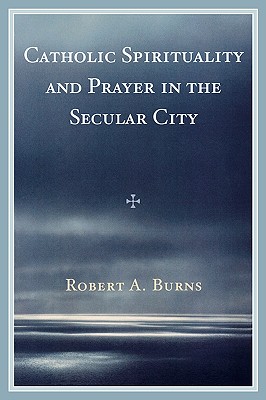 Catholic Spirituality and Prayer in the Secular City - Burns, Robert a