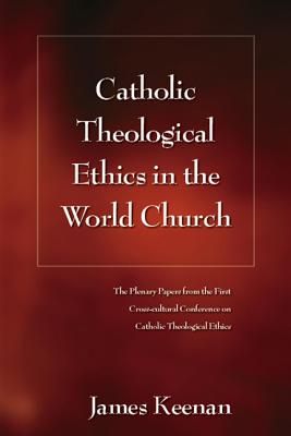 Catholic Theological Ethics in the World Church: The Plenary Papers from the First Cross-Cultural Conference on Catholic Theological Ethics - Keenan, James F (Editor)