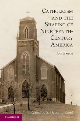 Catholicism and the Shaping of Nineteenth-Century America - Gjerde, Jon, and Kang, S Deborah (Editor)