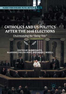 Catholics and Us Politics After the 2016 Elections: Understanding the "Swing Vote - Gayte, Marie (Editor), and Chelini-Pont, Blandine (Editor), and Rozell, Mark J, PhD (Editor)