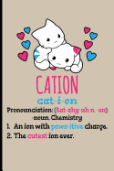 Cation Cat-I-Ion Pronunciation [kat-Ahy-Uhn, -On] -Noun, Chemistry: 1. an Ion with Paws-Itive Charge 2. the Cutest Ion Ever - Blank Lined Journal Notebook Planner - Chemistry Gifts for Women Chemistry Journal