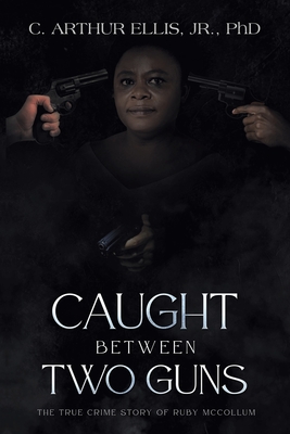 Caught Between Two Guns: The True Crime Story of Ruby Mccollum - Ellis, C Arthur, Jr., PhD