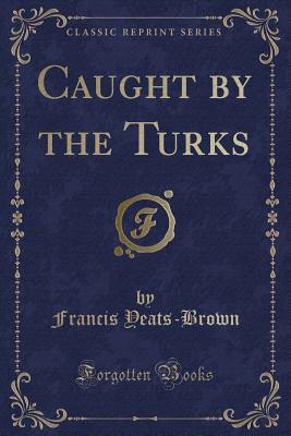 Caught by the Turks (Classic Reprint) - Yeats-Brown, Francis