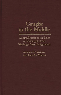 Caught in the Middle: Contradictions in the Lives of Sociologists from Working-Class Backgrounds - Morris, Joan M, and Grimes, Michael D