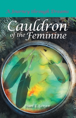 Cauldron of the Feminine: A Journey Through Dreams - Gregor, Pearl E