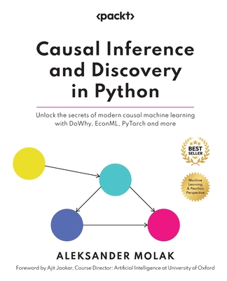 Causal Inference and Discovery in Python: Unlock the secrets of modern causal machine learning with DoWhy, EconML, PyTorch and more - Molak, Aleksander
