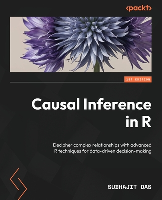 Causal Inference in R: Decipher complex relationships with advanced R techniques for data-driven decision-making - Das, Subhajit