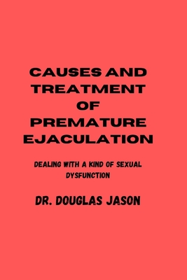 Causes and Treatment of Premature Ejaculation: Dealing with a kind of sexual dysfunction - Jason, Douglas, Dr.