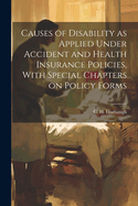 Causes of Disability as Applied Under Accident and Health Insurance Policies, with Special Chapters on Policy Forms