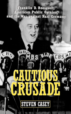 Cautious Crusade: Franklin D. Roosevelt, American Public Opinion, and the War Against Nazi Germany - Casey, Steven