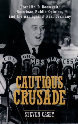 Cautious Crusade: Franklin D. Roosevelt, American Public Opinion, and the War Against Nazi Germany - Casey, Steven