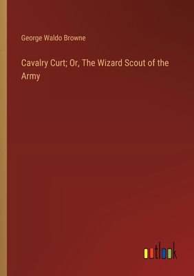 Cavalry Curt; Or, The Wizard Scout of the Army - Browne, George Waldo