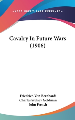 Cavalry In Future Wars (1906) - Bernhardi, Friedrich Von, and Goldman, Charles Sydney (Translated by), and French, John, Sir (Introduction by)