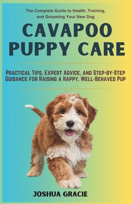 Cavapoo Puppy Care: The Complete Guide to Health, Training, and Grooming Your New Dog: Practical Tips, Expert Advice, and Step-by-Step Guidance for Raising a Happy, Well-Behaved Pup - Gracie, Joshua