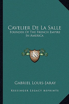 Cavelier De La Salle: Founder Of The French Empire In America - Louis-Jaray, Gabriel